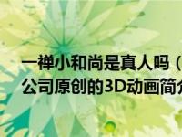 一禅小和尚是真人吗（一禅小和尚-苏州大禹网络科技有限公司原创的3D动画简介）