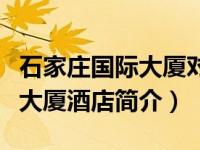 石家庄国际大厦对过酒店叫什么（石家庄国际大厦酒店简介）