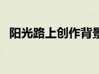 阳光路上创作背景简介（久久爱阳光简介）