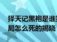 择天记黑袍是谁第几集被杀 真实身份曝光结局怎么死的揭晓