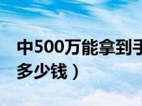 中500万能拿到手多少钱（中500万实际到手多少钱）