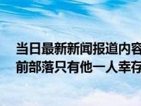 当日最新新闻报道内容 媒体：“世上最孤独的人”去世 生前部落只有他一人幸存
