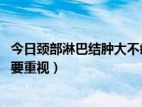 今日颈部淋巴结肿大不疼也不增大（颈部淋巴结肿大 不疼也要重视）