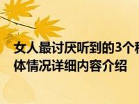 女人最讨厌听到的3个称呼但愿你没有叫过 不然有你好受具体情况详细内容介绍
