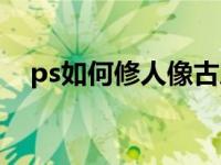 ps如何修人像古风（ps如何修人像照片）