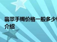 翡翠手镯价格一般多少钱 是按克计价的吗具体情况详细内容介绍