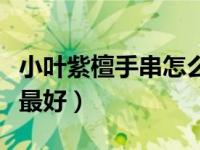 小叶紫檀手串怎么养护（小叶紫檀手串怎么盘最好）
