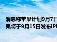 消息称苹果计划9月7日发布iPhone14是怎么回事，关于苹果将于9月15日发布iPhone13的新消息