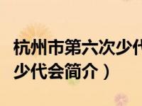 杭州市第六次少代会简介内容（杭州市第六次少代会简介）