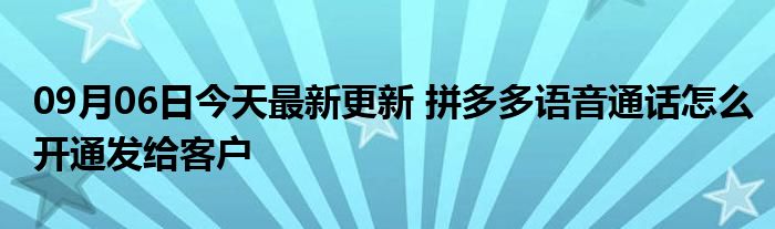 09月06日今天最新更新 拼多多语音通话怎么开通发给客户