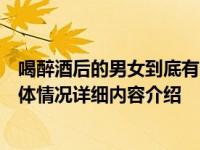 喝醉酒后的男女到底有多“野”看完后内容还敢继续喝吗具体情况详细内容介绍