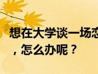 想在大学谈一场恋爱，可是感觉没有合适的人，怎么办呢？