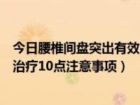 今日腰椎间盘突出有效的保守治疗方法（腰椎间盘突出保守治疗10点注意事项）