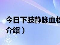 今日下肢静脉血栓的概述（下肢静脉血栓知识介绍）