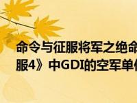 命令与征服将军之绝命时刻中文版（科迪亚克-《命令与征服4》中GDI的空军单位简介）