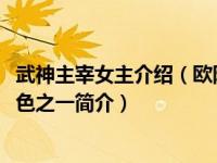 武神主宰女主介绍（欧阳娜娜-玄幻小说《武神主宰》女性角色之一简介）