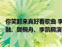 你笑起来真好看歌曲 李昕融（你笑起来真好看-2019年李昕融、樊桐舟、李凯稠演唱的歌曲简介）