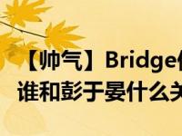 【帅气】Bridge偶遇彭于晏在哪里 Bridge是谁和彭于晏什么关系