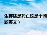 生存还是死亡这是个问题的英文（生存还是死亡这是一个问题英文）