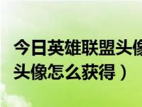 今日英雄联盟头像怎么换自己头像（英雄联盟头像怎么获得）