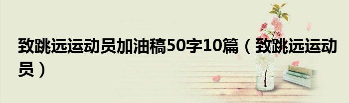 致跳远运动员加油稿50字10篇（致跳远运动员）