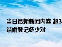 当日最新新闻内容 超30岁结婚人群占比近半 全年依法办理结婚登记多少对