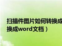 扫描件图片如何转换成word文档形式（扫描件图片如何转换成word文档）