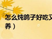 怎么炖鸽子好吃又营养（鸽子怎么做好吃又营养）