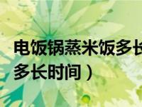 电饭锅蒸米饭多长时间能熟透（电饭锅蒸米饭多长时间）