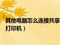 其他电脑怎么连接共享打印机打印（其他电脑怎么连接共享打印机）