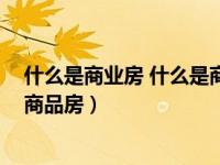 什么是商业房 什么是商品房的区别（什么是商业房 什么是商品房）