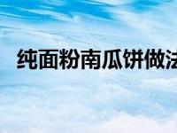 纯面粉南瓜饼做法大全（南瓜饼做法大全）