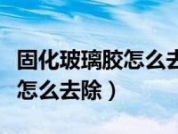 固化玻璃胶怎么去除最简单方法（固化玻璃胶怎么去除）