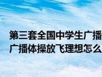 第三套全国中学生广播体操放飞理想完整版（第三套中学生广播体操放飞理想怎么下载呀）