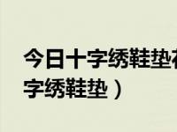 今日十字绣鞋垫花样2022年新款（怎样绣十字绣鞋垫）