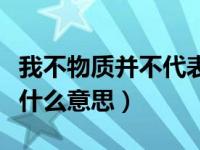 我不物质并不代表我廉价是什么意思（廉价是什么意思）