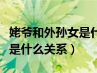 姥爷和外孙女是什么关系填表（姥爷和外孙女是什么关系）