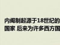 内阁制起源于18世纪的哪个国（内阁制起源于18世纪的什么国家 后来为许多西方国家所采用 _360）