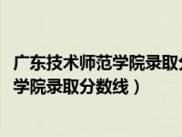 广东技术师范学院录取分数线2022年是多少（广东技术师范学院录取分数线）