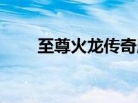 至尊火龙传奇版本（至尊火龙传奇）