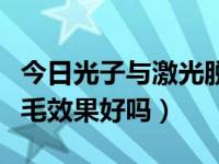 今日光子与激光脱毛哪个效果好（激光光子脱毛效果好吗）