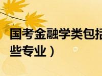 国考金融学类包括哪些专业（金融学类包括哪些专业）