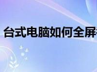 台式电脑如何全屏截图（电脑如何全屏截图）