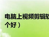 电脑上视频剪辑软件哪个好（视频剪辑软件哪个好）