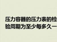压力容器的压力表的检验周期是（压力容器上的压力表的检验周期为至少每多久一次）