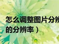 怎么调整图片分辨率大小（教你如何调整图片的分辨率）
