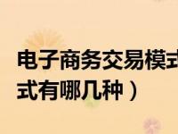 电子商务交易模式有哪些（电子商务的交易模式有哪几种）