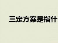 三定方案是指什么（三定方案是哪三定）