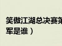 笑傲江湖总决赛第一名（笑傲江湖总决赛总冠军是谁）