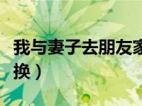 我与妻子去朋友家换衣服（我与妻子去朋友家换）